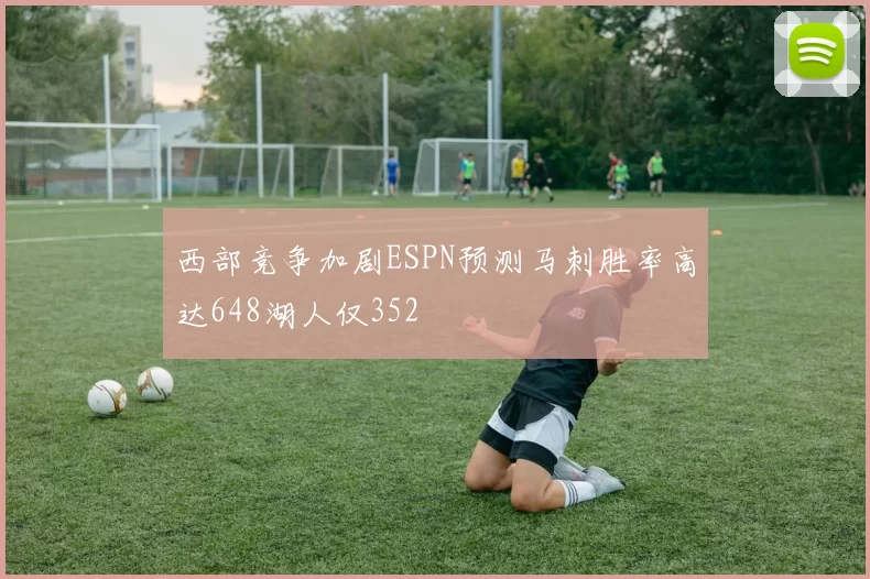 西部竞争加剧ESPN预测马刺胜率高达648湖人仅352