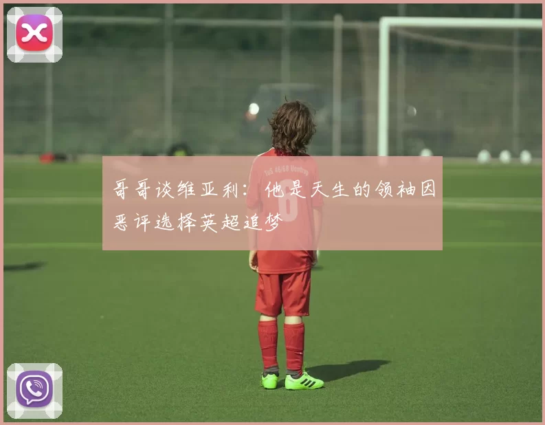 哥哥谈维亚利：他是天生的领袖因恶评选择英超追梦