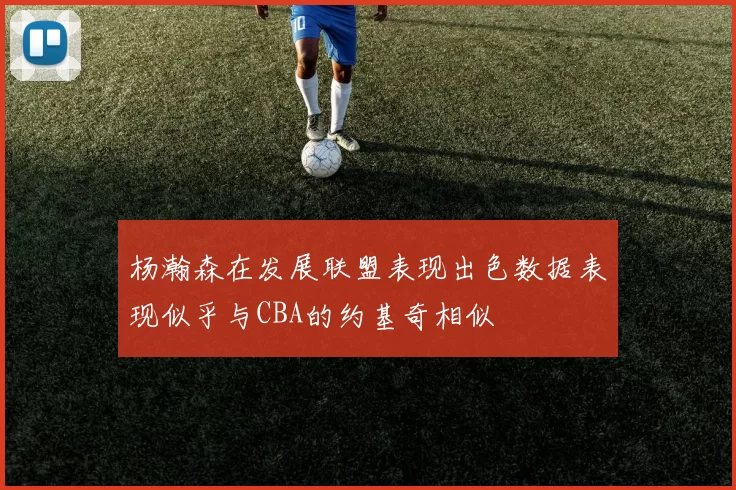 杨瀚森在发展联盟表现出色数据表现似乎与CBA的约基奇相似