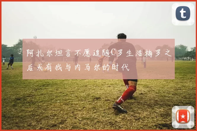 阿扎尔坦言不愿追随C罗生活梅罗之后或有我与内马尔的时代