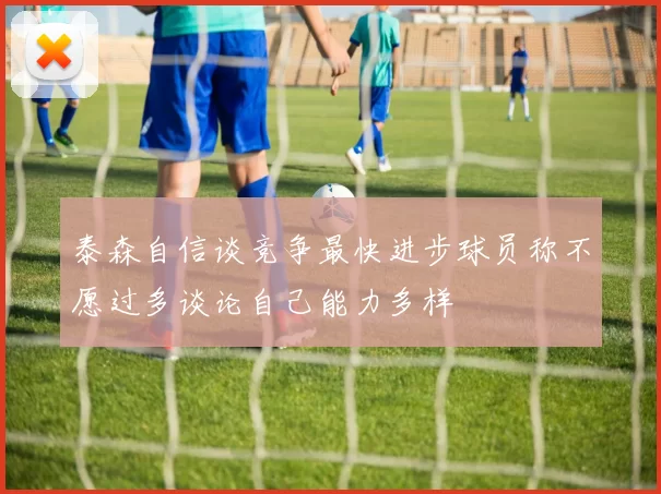 泰森自信谈竞争最快进步球员称不愿过多谈论自己能力多样