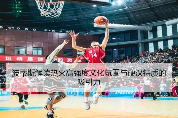 波蒂斯解读热火高强度文化氛围与硬汉特质的吸引力（Beplay）